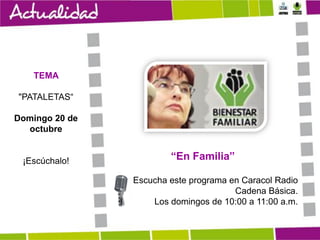 TEMA
"PATALETAS“
Domingo 20 de
octubre

¡Escúchalo!

“En Familia”
Escucha este programa en Caracol Radio
Cadena Básica.
Los domingos de 10:00 a 11:00 a.m.

 