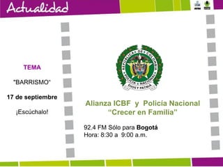 TEMA
"BARRISMO“
17 de septiembre
¡Escúchalo!

Alianza ICBF y Policía Nacional
“Crecer en Familia”
92.4 FM Sólo para Bogotá
Hora: 8:30 a 9:00 a.m.

 