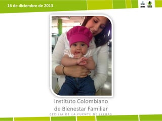 16 de diciembre de 2013

Instituto Colombiano
de Bienestar Familiar
CECILIA DE LA FUENTE DE LLERAS

 