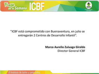 ”ICBF está comprometido con Buenaventura, en julio se
entregarán 2 Centros de Desarrollo Infantil”.
Marco Aurelio Zuluaga Giraldo
Director General ICBF
 