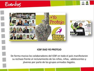 ICBF DIJO YO PROTEJO

De forma masiva los colaboradores del ICBF en todo el país manifestaron
su rechazo frente al reclutamiento de los niños, niñas, adolescentes y
jóvenes por parte de los grupos armados ilegales.

 