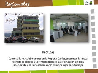 EN CALDAS
Con orgullo los colaboradores de la Regional Caldas, presentan la nueva
fachada de su sede y la remodelación de las oficinas con amplios
espacios y buena iluminación, como el mejor lugar para trabajar.

 