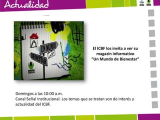 El ICBF los invita a ver su
magazín informativo
“Un Mundo de Bienestar”

Domingos a las 10:00 a.m.
Canal Señal Institucional. Los temas que se tratan son de interés y
actualidad del ICBF.

 