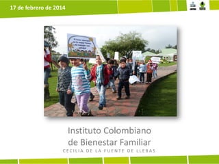 17 de febrero de 2014

Instituto Colombiano
de Bienestar Familiar
CECILIA DE LA FUENTE DE LLERAS

 