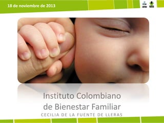 18 de noviembre de 2013

Instituto Colombiano
de Bienestar Familiar
CECILIA DE LA FUENTE DE LLERAS

 
