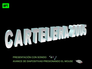 CARTELERA 2005 PRESENTACI ÓN CON SONIDO AVANCE DE DIAPOSITIVAS PRESIONANDO EL MOUSE  APT 