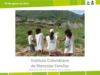 Instituto Colombiano
de Bienestar Familiar
C E C I L I A D E L A F U E N T E D E L L E R A S
20 de agosto de 2013
 