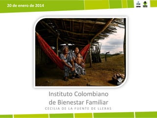 20 de enero de 2014

Instituto Colombiano
de Bienestar Familiar
CECILIA DE LA FUENTE DE LLERAS

 