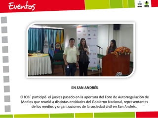 EN SAN ANDRÉS
El ICBF participó el jueves pasado en la apertura del Foro de Autorregulación de
Medios que reunió a distintas entidades del Gobierno Nacional, representantes
de los medios y organizaciones de la sociedad civil en San Andrés.

 