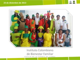 23 de diciembre de 2013

Instituto Colombiano
de Bienestar Familiar
CECILIA DE LA FUENTE DE LLERAS

 