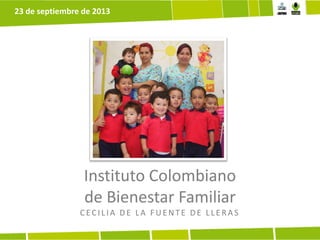 Instituto Colombiano
de Bienestar Familiar
CECILIA DE LA F UE NTE DE LLE R A S
23 de septiembre de 2013
 