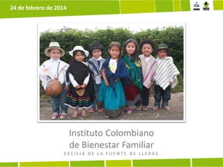 24 de febrero de 2014

Instituto Colombiano
de Bienestar Familiar
CECILIA DE LA FUENTE DE LLERAS

 