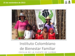 25 de noviembre de 2013

Instituto Colombiano
de Bienestar Familiar
CECILIA DE LA FUENTE DE LLERAS

 