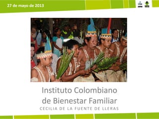Instituto Colombiano
de Bienestar Familiar
CECILIA DE LA FUE NTE DE LLE RAS
27 de mayo de 2013
 