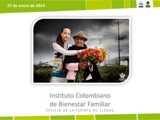 27 de enero de 2014

Instituto Colombiano
de Bienestar Familiar
CECILIA DE LA FUENTE DE LLERAS

 