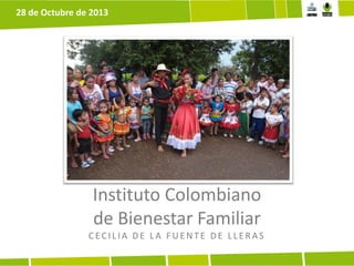 28 de Octubre de 2013

Instituto Colombiano
de Bienestar Familiar
CECILIA DE LA FUENTE DE LLERAS

 