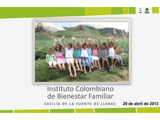 Instituto Colombiano
de Bienestar Familiar
C E C I L I A D E L A F U E N T E D E L L E R A S 29 de abril de 2013
 