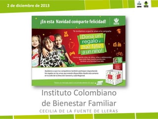 2 de diciembre de 2013

Instituto Colombiano
de Bienestar Familiar
CECILIA DE LA FUENTE DE LLERAS

 