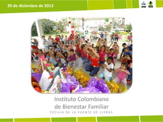 30 de diciembre de 2013

Instituto Colombiano
de Bienestar Familiar
CECILIA DE LA FUENTE DE LLERAS

 