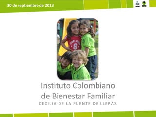 Instituto Colombiano
de Bienestar Familiar
CECILIA DE LA F UE NTE DE LLE R A S
30 de septiembre de 2013
 