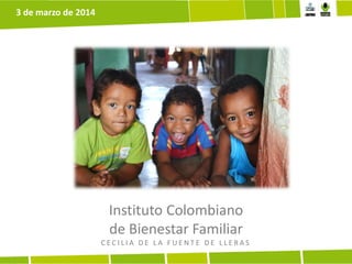 3 de marzo de 2014

Instituto Colombiano
de Bienestar Familiar
CECILIA DE LA FUENTE DE LLERAS

 