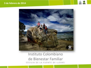 3 de febrero de 2014

Instituto Colombiano
de Bienestar Familiar
CECILIA DE LA FUENTE DE LLERAS

 