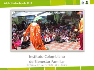 05 de Noviembre de 2013

Instituto Colombiano
de Bienestar Familiar
CECILIA DE LA FUENTE DE LLERAS

 