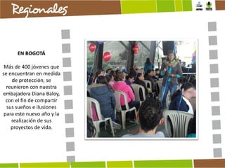 EN BOGOTÁ
Más de 400 jóvenes que
se encuentran en medida
de protección, se
reunieron con nuestra
embajadora Diana Baloy,
con el fin de compartir
sus sueños e ilusiones
para este nuevo año y la
realización de sus
proyectos de vida.

 