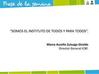 “SOMOS EL INSTITUTO DE TODOS Y PARA TODOS”.

Marco Aurelio Zuluaga Giraldo
Director General ICBF.

 