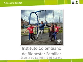 7 de enero de 2014

Instituto Colombiano
de Bienestar Familiar
CECILIA DE LA FUENTE DE LLERAS

 