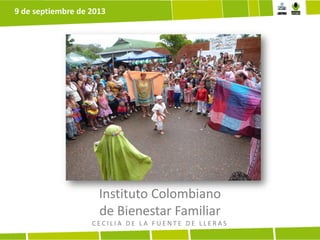 Instituto Colombiano
de Bienestar Familiar
C E C I L I A D E L A F U E N T E D E L L E R A S
9 de septiembre de 2013
 