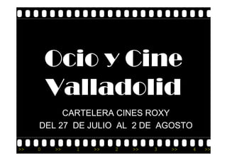Ocio y Cine
         Valladolid
         V ll d lid
          CARTELERA CINES ROXY
     DEL 27 DE JULIO AL 2 DE AGOSTO

>>   0   >>   1   >>   2   >>   3   >>   4   >>
 