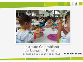 Instituto Colombiano
de Bienestar Familiar
C E C I L I A D E L A F U E N T E D E L L E R A S 15 de abril de 2013
 