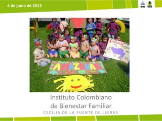 Instituto Colombiano
de Bienestar Familiar
C E C I L I A D E L A F U E N T E D E L L E R A S
4 de junio de 2013
 