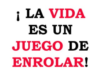¡ LA VIDA ES UN JUEGO DE ENROLAR !