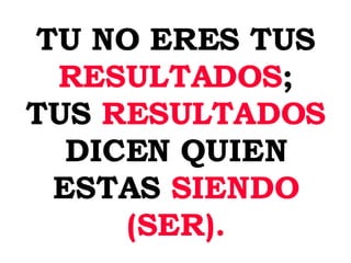 TU NO ERES TUS RESULTADOS ; TUS RESULTADOS DICEN QUIEN ESTAS SIENDO (SER).