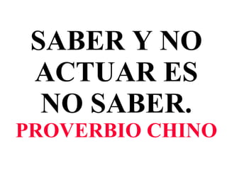 SABER Y NO ACTUAR ES NO SABER. PROVERBIO CHINO