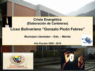 Crisis Energética (Elaboración de Carteleras) Liceo Bolivariano “Gonzalo Picón Febres” Municipio Libertador – Edo. – Mérida Año Escolar 2009 - 2010 