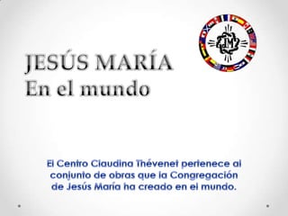 JESÚS MARÍA En el mundo El Centro Claudina Thévenet pertenece al conjunto de obras que la Congregación de Jesús María ha creado en el mundo. 