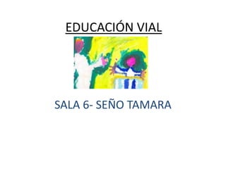 EDUCACIÓN VIAL

SALA 6- SEÑO TAMARA

 