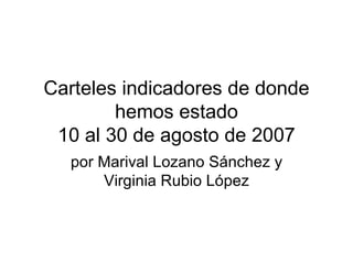 Carteles indicadores de donde hemos estado 10 al 30 de agosto de 2007 por Marival Lozano Sánchez y Virginia Rubio López 