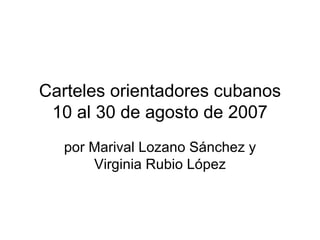 Carteles orientadores cubanos 10 al 30 de agosto de 2007 por Marival Lozano Sánchez y Virginia Rubio López 