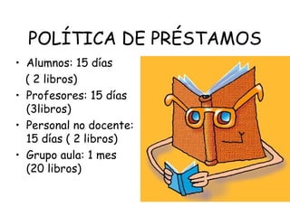 POLÍTICA DE PRÉSTAMOS
• Alumnos: 15 días
  ( 2 libros)
• Profesores: 15 días
  (3libros)
• Personal no docente:
  15 días ( 2 libros)
• Grupo aula: 1 mes
  (20 libros)
 