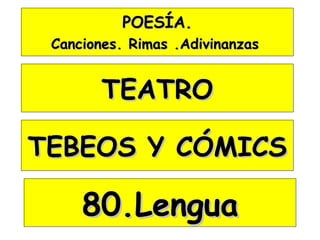 POESÍA.
 Canciones. Rimas .Adivinanzas


        TEATRO

TEBEOS Y CÓMICS

     80.Lengua
 