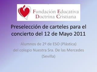 Preselección de carteles para el concierto del 12 de Mayo 2011 Alumnos de 2º de ESO (Plástica) del colegio Nuestra Sra. De las Mercedes (Sevilla) 