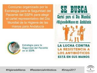 Día Mundial de la Higiene de las manos 2017
Concurso organizado por la
Estrategia para la Seguridad del
Paciente del SSPA para elegir
el cartel representativo del Día
Mundial de la Higiene de las
manos para Andalucía
#HigienedeManos #ResistenciaAntibioticos #5mayo2017
 