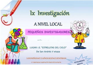 PEQUEÑOS INVESTIGADORES
Ix Investigación
A NIVEL LOCAL
DÍA: 28 de noviembre
LUGAR: I.E. “ESTRELLITAS DEL CIELO”
De San Andrés V etapa
LOSNIÑOS4Y5AÑOSSEENCUENTRAN
CORDIALMENTEINVITADOS.