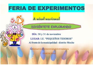 FERIA DE EXPERIMENTOS
A nivel nacional
DIVIÉRTETE EXPLORANDO
DÍA: 30 y 31 de noviembre
LUGAR: I.E. “PEQUEÑOS TESOROS”
Al frente de la municipalidad - distrito Moche
NIÑOS4Y5AÑOSESTÁNINVITADOSA
PARTICIPAR