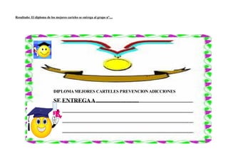 Resultado: El diploma de los mejores carteles se entrega al grupo n°....




                            DIPLOMA MEJORES CARTELES PREVENCION ADICCIONES

                            SE ENTREGA A ..............................
 