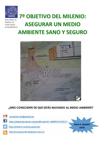 7º OBJETIVO DEL MILENIO:
ASEGURAR UN MEDIO
AMBIENTE SANO Y SEGURO
¿ERES CONSCIENTE DE QUE ESTÁS MATANDO AL MEDIO AMBIENTE?
¡NO COJAS
BASURA!
ME HE ENCONTRADO UN NIÑO
¿QUÉ HACEMOS?
Una meta un
destino, la
unión hace
europe(h)ace
 